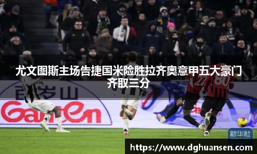 尤文图斯主场告捷国米险胜拉齐奥意甲五大豪门齐取三分