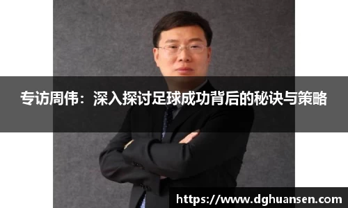 专访周伟：深入探讨足球成功背后的秘诀与策略
