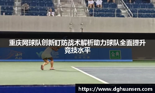 重庆网球队创新盯防战术解析助力球队全面提升竞技水平