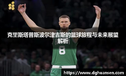 克里斯塔普斯波尔津吉斯的篮球旅程与未来展望解析