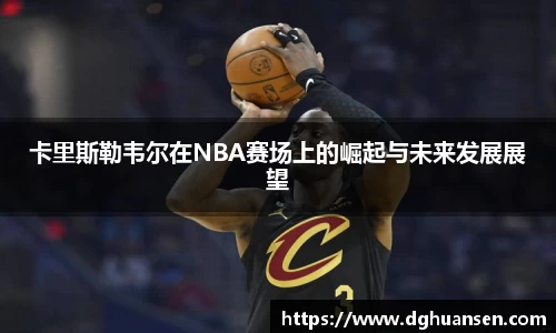 卡里斯勒韦尔在NBA赛场上的崛起与未来发展展望