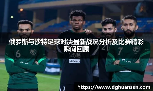 俄罗斯与沙特足球对决最新战况分析及比赛精彩瞬间回顾